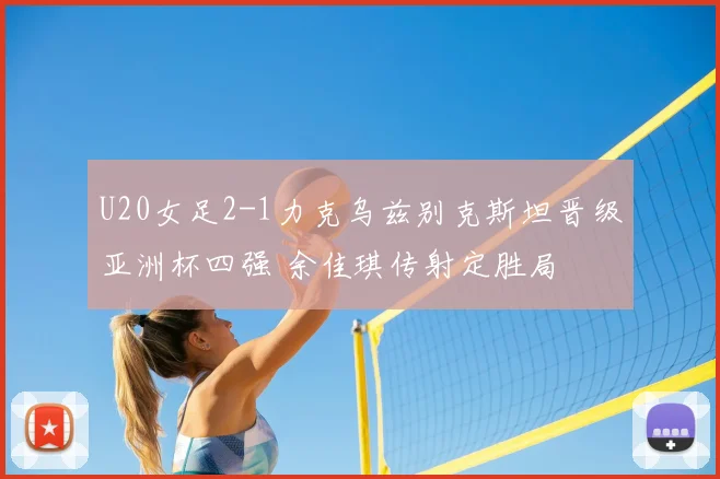 U20女足2-1力克乌兹别克斯坦晋级亚洲杯四强 余佳琪传射定胜局