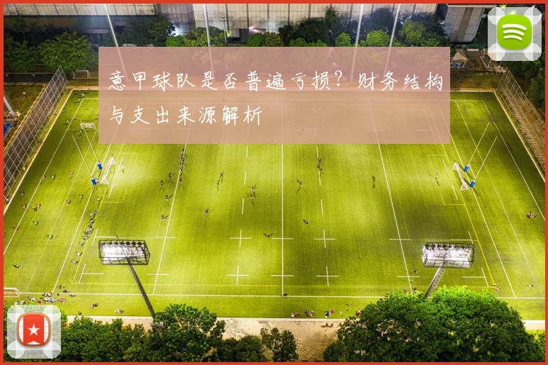 意甲球队是否普遍亏损？财务结构与支出来源解析