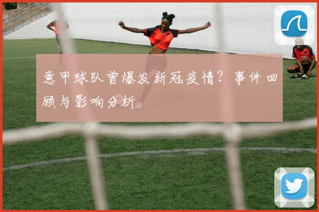 意甲球队曾爆发新冠疫情?事件回顾与影响分析
