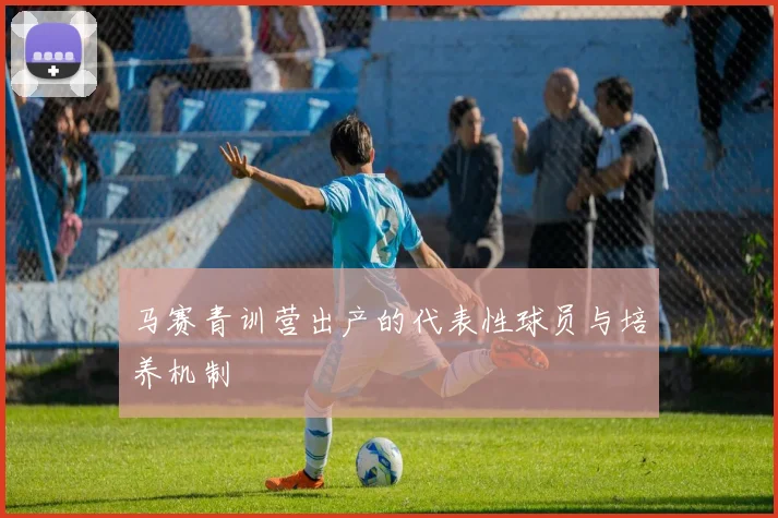 马赛青训营出产的代表性球员与培养机制