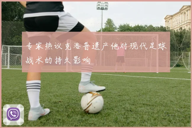 专家热议克洛普遗产他对现代足球战术的持久影响