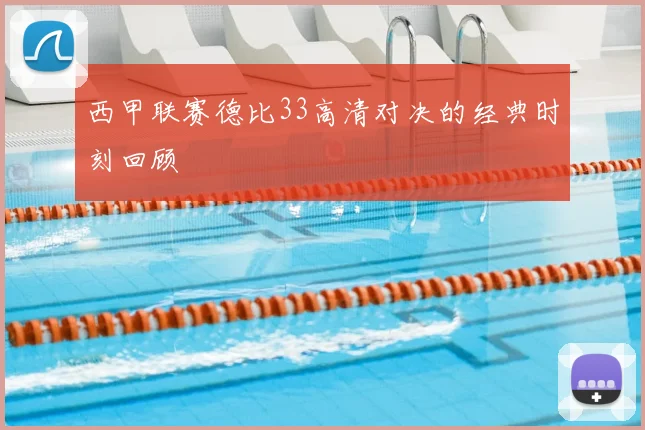 西甲联赛德比33高清对决的经典时刻回顾