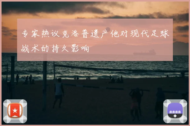 专家热议克洛普遗产他对现代足球战术的持久影响
