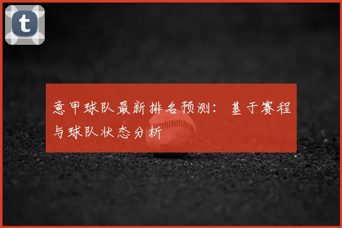 意甲球队最新排名预测:基于赛程与球队状态分析