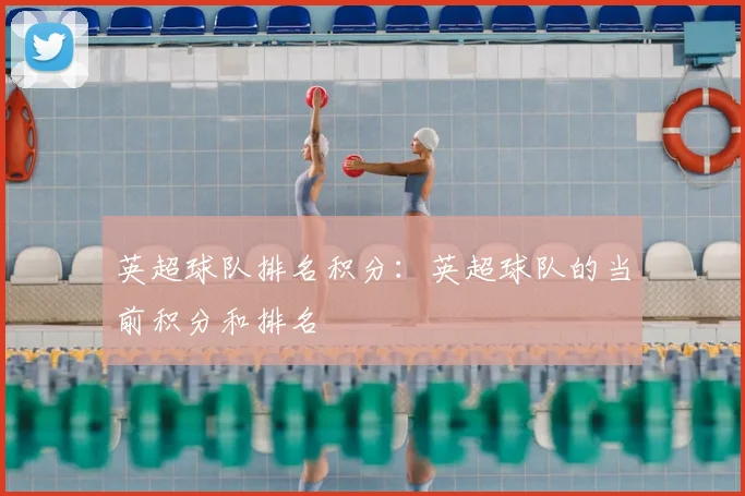 英超球队排名积分：英超球队的当前积分和排名