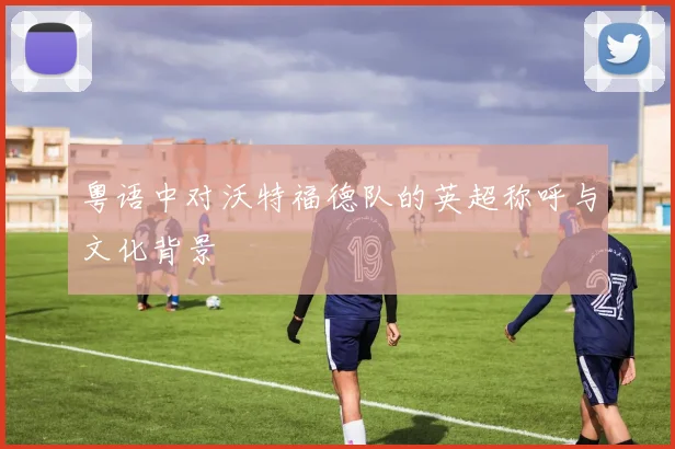 粤语中对沃特福德队的英超称呼与文化背景